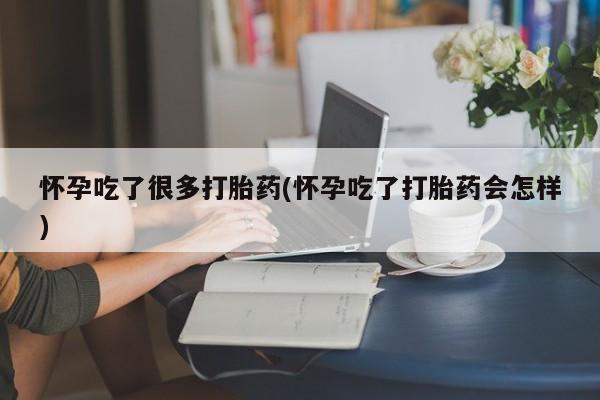 正品堕胎药咨询购买怀孕吃了很多打胎药(怀孕吃了打胎药会怎样)
