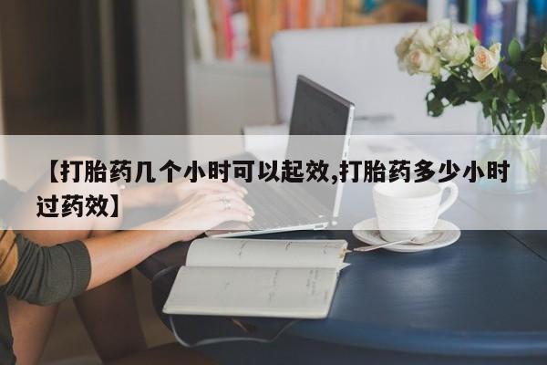 正品堕胎药咨询购买【打胎药几个小时可以起效,打胎药多少小时过药效】