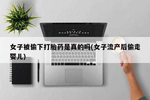 正品堕胎药咨询购买女子被偷下打胎药是真的吗(女子流产后偷走婴儿)