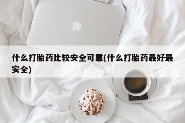 正品堕胎药咨询购买什么打胎药比较安全可靠(什么打胎药最好最安全)