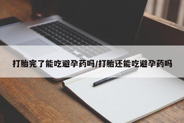 正品堕胎药咨询购买打胎完了能吃避孕药吗/打胎还能吃避孕药吗