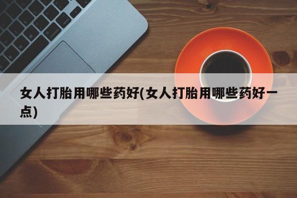 正品堕胎药咨询购买女人打胎用哪些药好(女人打胎用哪些药好一点)