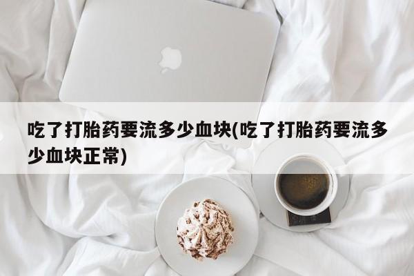 正品堕胎药咨询购买吃了打胎药要流多少血块(吃了打胎药要流多少血块正常)