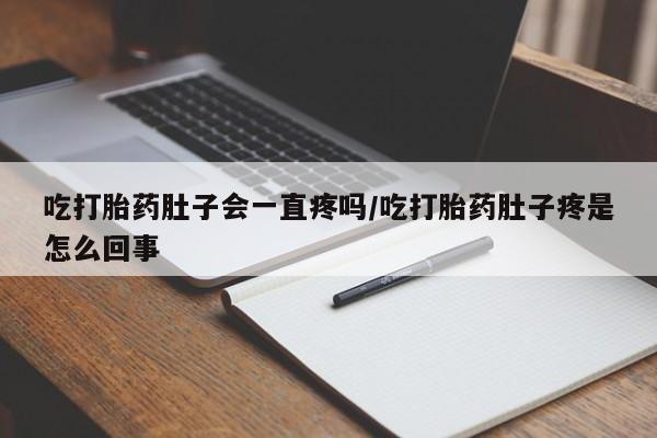 正品堕胎药咨询购买吃打胎药肚子会一直疼吗/吃打胎药肚子疼是怎么回事