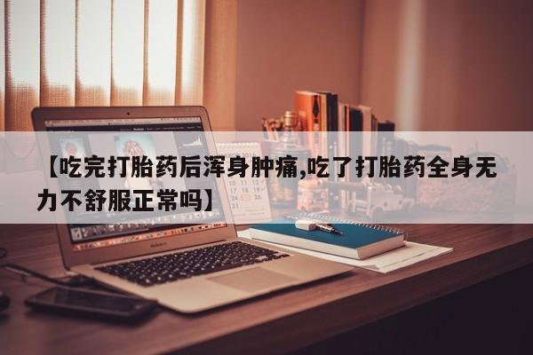 正品堕胎药咨询购买【吃完打胎药后浑身肿痛,吃了打胎药全身无力不舒服正常吗】