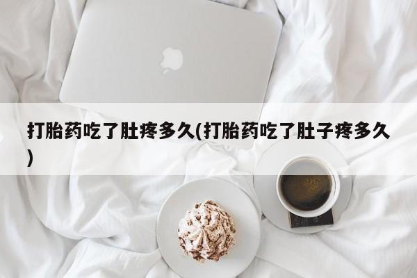 正品堕胎药咨询购买打胎药吃了肚疼多久(打胎药吃了肚子疼多久)