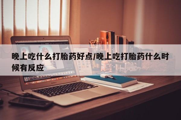 正品堕胎药咨询购买晚上吃什么打胎药好点/晚上吃打胎药什么时候有反应