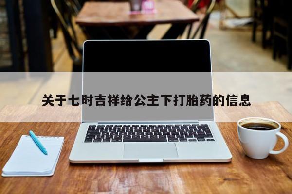 正品堕胎药咨询购买关于七时吉祥给公主下打胎药的信息