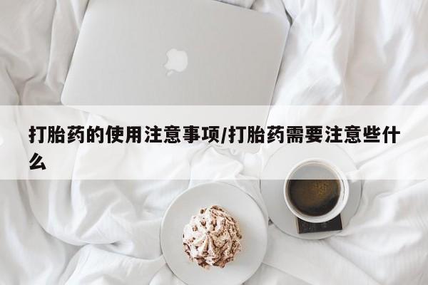 正品堕胎药咨询购买打胎药的使用注意事项/打胎药需要注意些什么