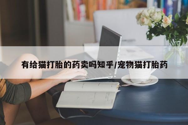 正品堕胎药咨询购买有给猫打胎的药卖吗知乎/宠物猫打胎药