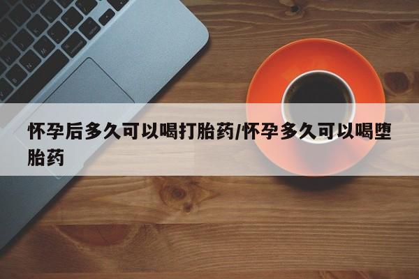 正品堕胎药咨询购买怀孕后多久可以喝打胎药/怀孕多久可以喝堕胎药