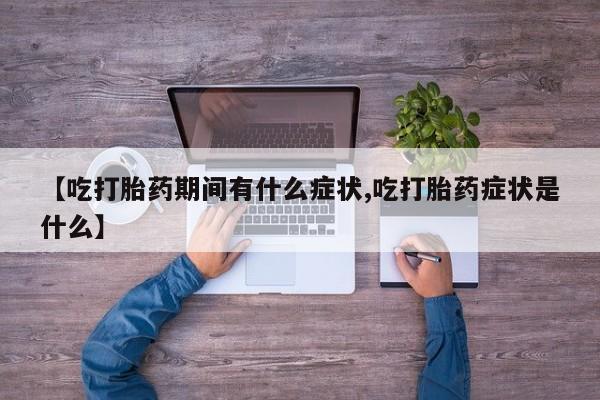 正品堕胎药咨询购买【吃打胎药期间有什么症状,吃打胎药症状是什么】