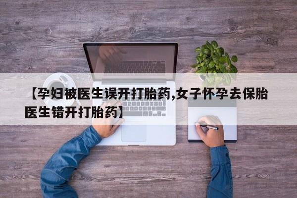 正品堕胎药咨询购买【孕妇被医生误开打胎药,女子怀孕去保胎 医生错开打胎药】