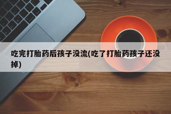 正品堕胎药咨询购买吃完打胎药后孩子没流(吃了打胎药孩子还没掉)