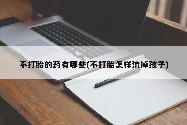 正品堕胎药咨询购买不打胎的药有哪些(不打胎怎样流掉孩子)