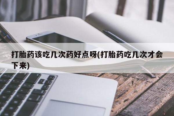 正品堕胎药咨询购买打胎药该吃几次药好点呀(打胎药吃几次才会下来)
