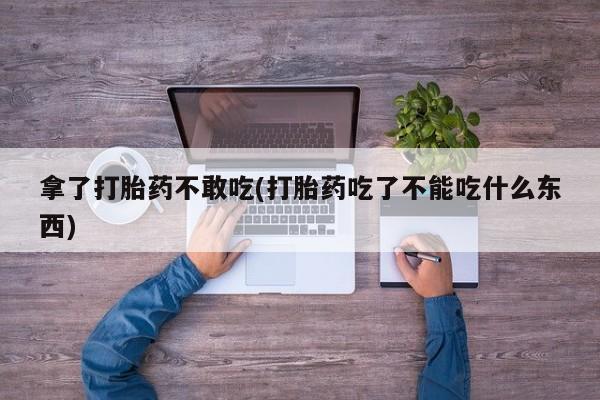 正品堕胎药咨询购买拿了打胎药不敢吃(打胎药吃了不能吃什么东西)