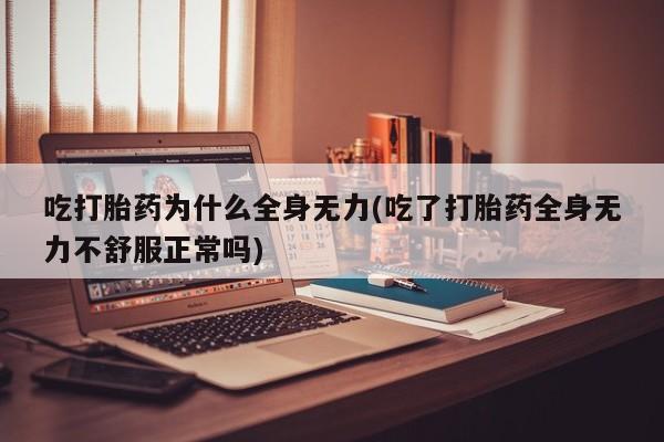 正品堕胎药咨询购买吃打胎药为什么全身无力(吃了打胎药全身无力不舒服正常吗)