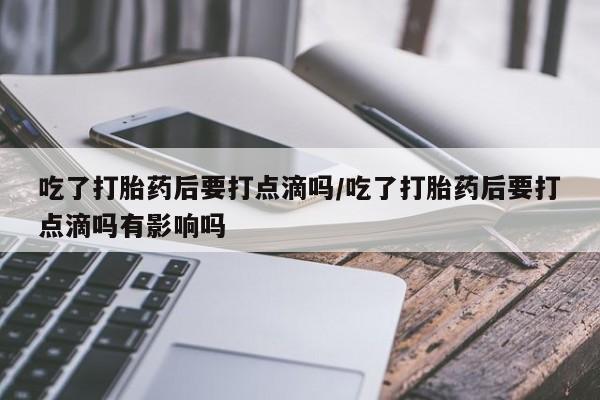 正品堕胎药咨询购买吃了打胎药后要打点滴吗/吃了打胎药后要打点滴吗有影响吗