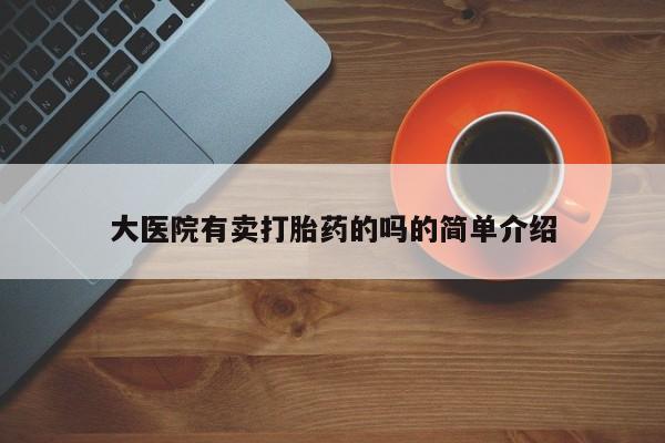 正品堕胎药咨询购买大医院有卖打胎药的吗的简单介绍