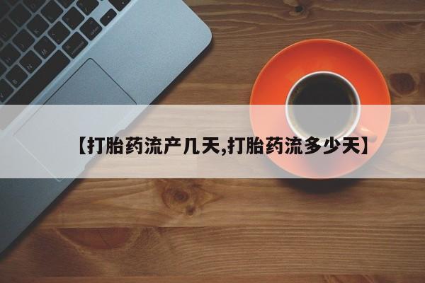 正品堕胎药咨询购买【打胎药流产几天,打胎药流多少天】