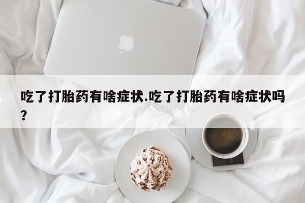 正品堕胎药咨询购买吃了打胎药有啥症状.吃了打胎药有啥症状吗？