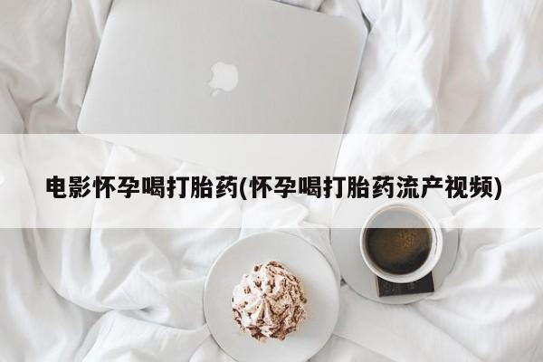正品堕胎药咨询购买电影怀孕喝打胎药(怀孕喝打胎药流产视频)