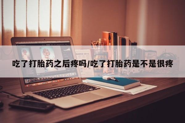 正品堕胎药咨询购买吃了打胎药之后疼吗/吃了打胎药是不是很疼
