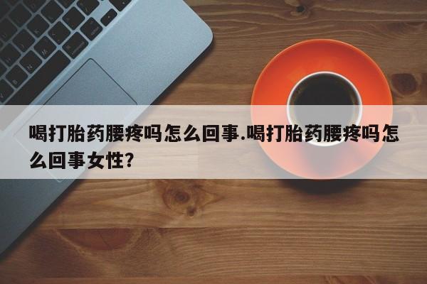 正品堕胎药咨询购买喝打胎药腰疼吗怎么回事.喝打胎药腰疼吗怎么回事女性？