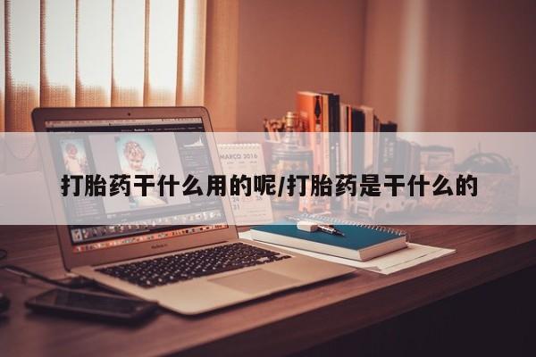 正品堕胎药咨询购买打胎药干什么用的呢/打胎药是干什么的