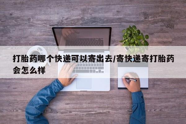 正品堕胎药咨询购买打胎药哪个快递可以寄出去/寄快递寄打胎药会怎么样
