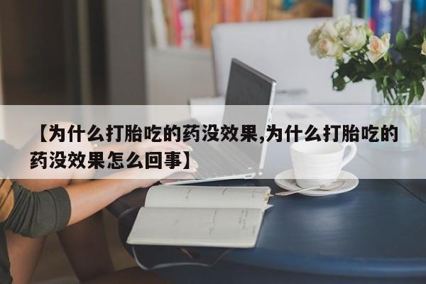 正品堕胎药咨询购买【为什么打胎吃的药没效果,为什么打胎吃的药没效果怎么回事】