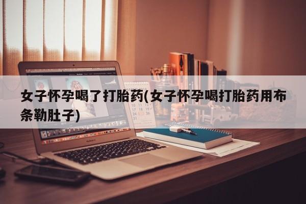 正品堕胎药咨询购买女子怀孕喝了打胎药(女子怀孕喝打胎药用布条勒肚子)
