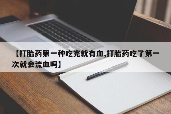 正品堕胎药咨询购买【打胎药第一种吃完就有血,打胎药吃了第一次就会流血吗】