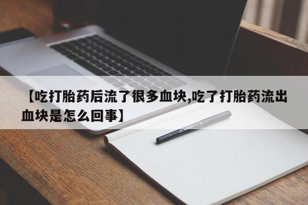 正品堕胎药咨询购买【吃打胎药后流了很多血块,吃了打胎药流出血块是怎么回事】