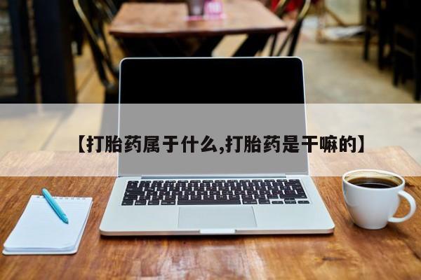 正品堕胎药咨询购买【打胎药属于什么,打胎药是干嘛的】
