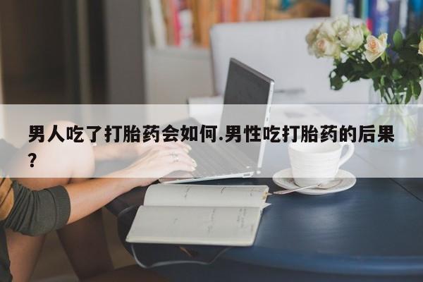 正品堕胎药咨询购买男人吃了打胎药会如何.男性吃打胎药的后果？