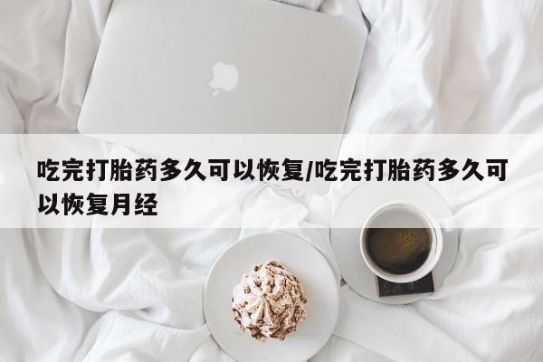 正品堕胎药咨询购买吃完打胎药多久可以恢复/吃完打胎药多久可以恢复月经