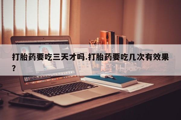 正品堕胎药咨询购买打胎药要吃三天才吗.打胎药要吃几次有效果？