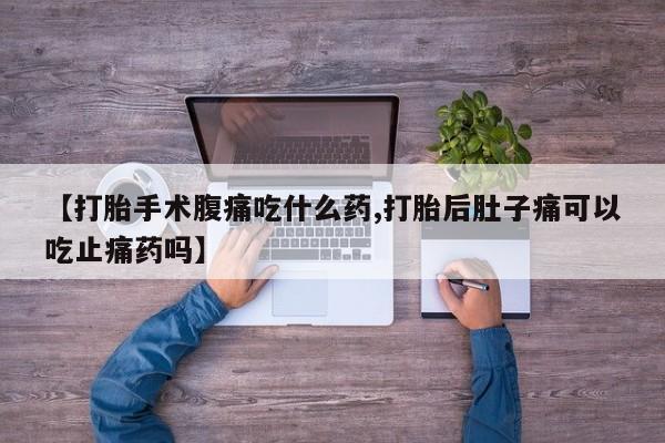 正品堕胎药咨询购买【打胎手术腹痛吃什么药,打胎后肚子痛可以吃止痛药吗】