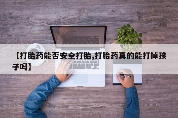 正品堕胎药咨询购买【打胎药能否安全打胎,打胎药真的能打掉孩子吗】