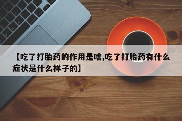 正品堕胎药咨询购买【吃了打胎药的作用是啥,吃了打胎药有什么症状是什么样子的】