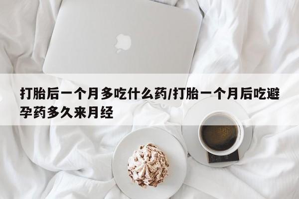正品堕胎药咨询购买打胎后一个月多吃什么药/打胎一个月后吃避孕药多久来月经