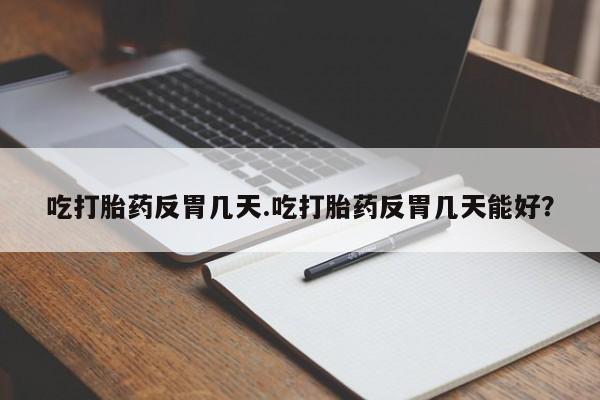 正品堕胎药咨询购买吃打胎药反胃几天.吃打胎药反胃几天能好？