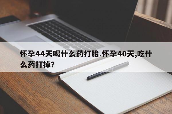 正品堕胎药咨询购买怀孕44天喝什么药打胎.怀孕40天,吃什么药打掉？