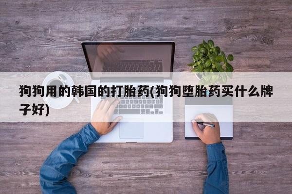正品堕胎药咨询购买狗狗用的韩国的打胎药(狗狗堕胎药买什么牌子好)