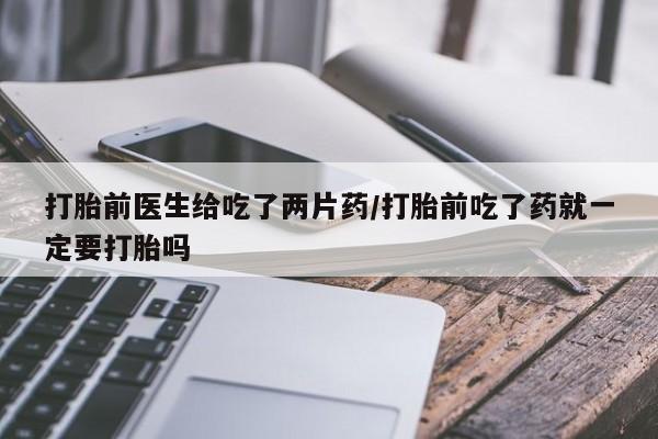正品堕胎药咨询购买打胎前医生给吃了两片药/打胎前吃了药就一定要打胎吗