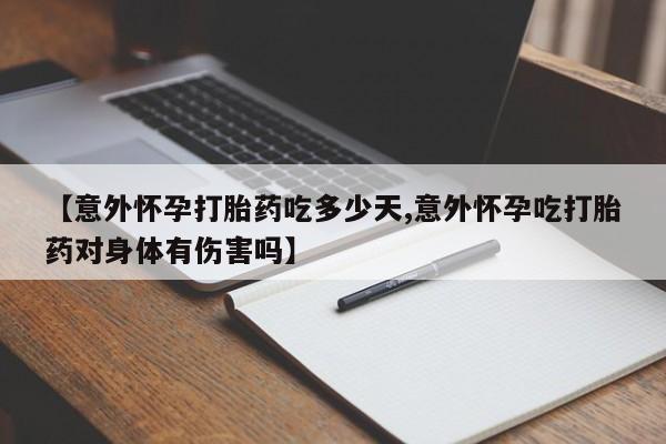 正品堕胎药咨询购买【意外怀孕打胎药吃多少天,意外怀孕吃打胎药对身体有伤害吗】