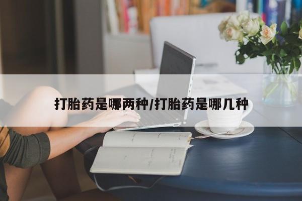 正品堕胎药咨询购买打胎药是哪两种/打胎药是哪几种