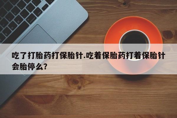 正品堕胎药咨询购买吃了打胎药打保胎针.吃着保胎药打着保胎针会胎停么？